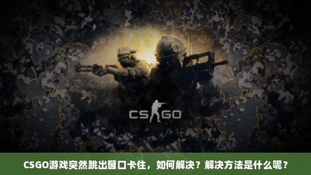 CSGO游戏突然跳出窗口卡住，如何解决？解决方法是什么呢？