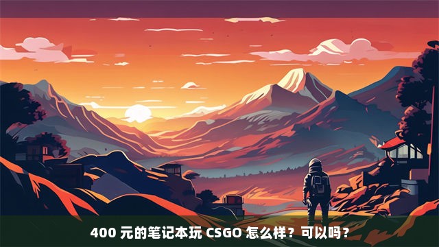 400 元的笔记本玩 CSGO 怎么样？可以吗？