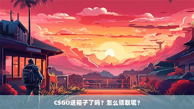 CSGO送箱子了吗？怎么领取呢？