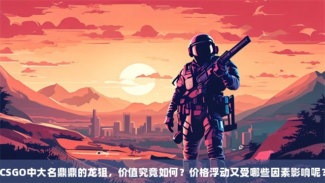 CSGO中大名鼎鼎的龙狙，价值究竟如何？价格浮动又受哪些因素影响呢？