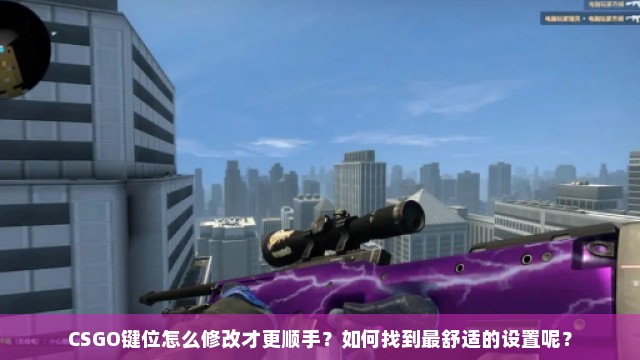 CSGO键位怎么修改才更顺手？如何找到最舒适的设置呢？