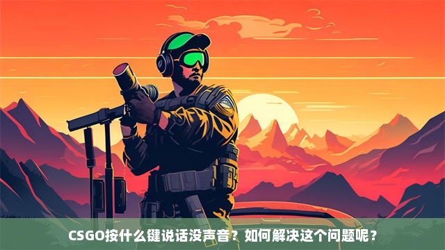 CSGO按什么键说话没声音？如何解决这个问题呢？