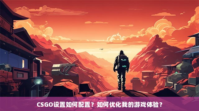 CSGO设置如何配置？如何优化我的游戏体验？