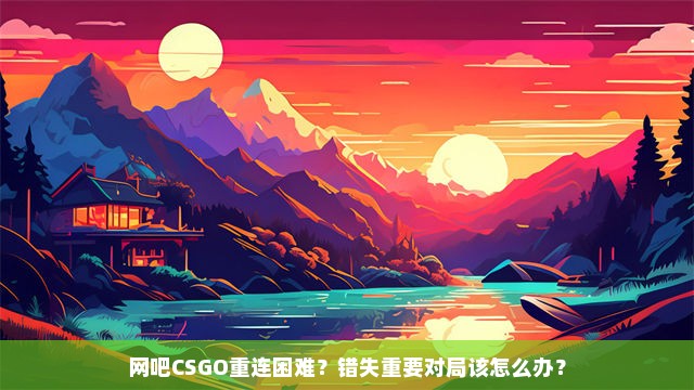 网吧CSGO重连困难？错失重要对局该怎么办？