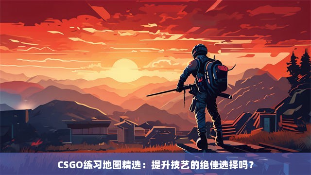 CSGO练习地图精选：提升技艺的绝佳选择吗？