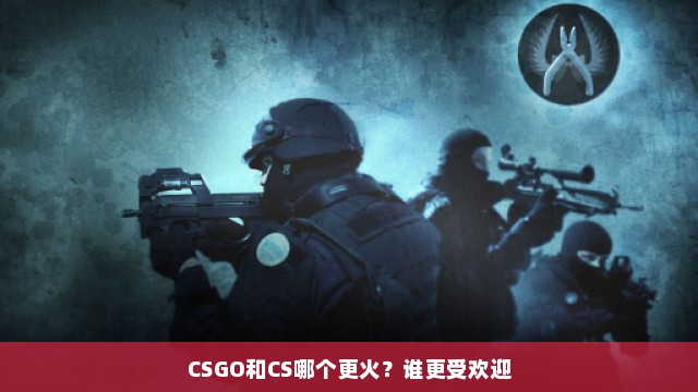 CSGO和CS哪个更火？谁更受欢迎