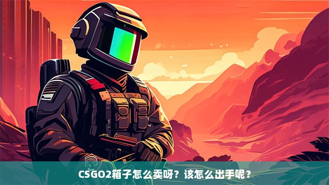 CSGO2箱子怎么卖呀？该怎么出手呢？