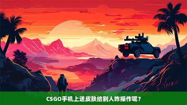 CSGO手机上送皮肤给别人咋操作呢？