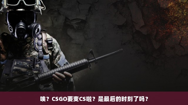 唉？CSGO要变CS啦？是最后的时刻了吗？