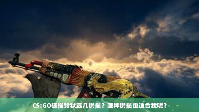 CS:GO破损铅秋选几磨损？哪种磨损更适合我呢？