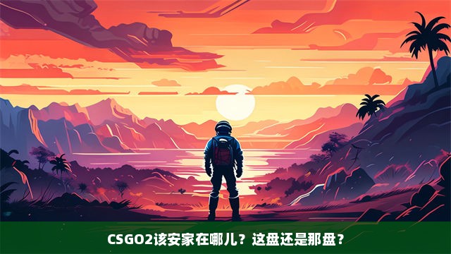 CSGO2该安家在哪儿？这盘还是那盘？