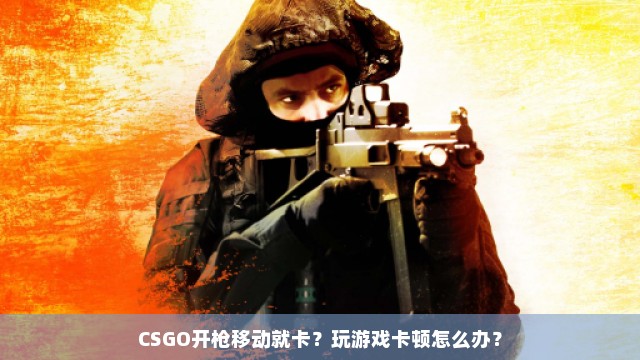 CSGO开枪移动就卡？玩游戏卡顿怎么办？