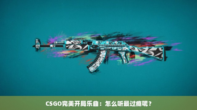 CSGO完美开局乐曲：怎么听最过瘾呢？